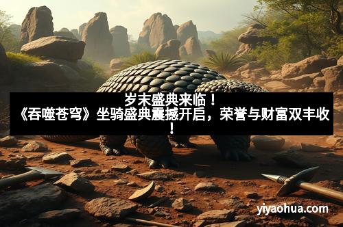 岁末盛典来临!《吞噬苍穹》坐骑盛典震撼开启,荣誉与财富双丰收!