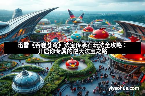 迅雷《吞噬苍穹》法宝传承石玩法全攻略:开启你专属的逆天法宝之路