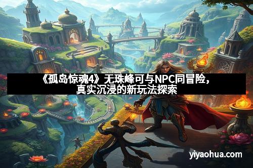 《孤岛惊魂4》无珠峰可与NPC同冒险,真实沉浸的新玩法探索