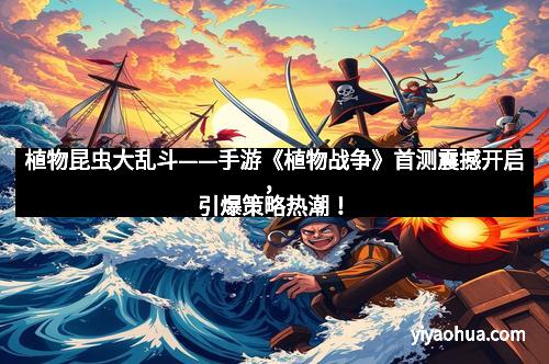 植物昆虫大乱斗——手游《植物战争》首测震撼开启,引爆策略热潮!